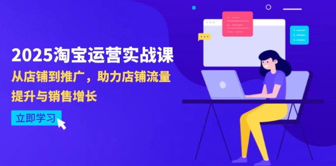 2025淘宝运营实战课-4月更新：从店铺到推广，助力店铺流量提升与销售增长-云推网创项目库