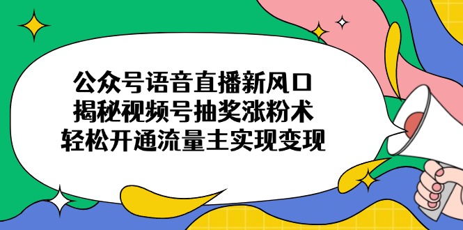 公众号语音直播新风口，揭秘视频号抽奖涨粉术，轻松开通流量主实现变现-云推网创项目库