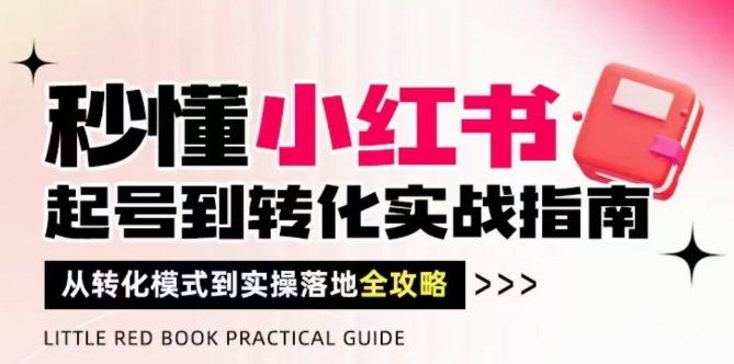秒懂小红书-起号到转化实战指南，​从转化模式到实操落地全攻略，让你破解流量玄学，做得有结果-云推网创项目库