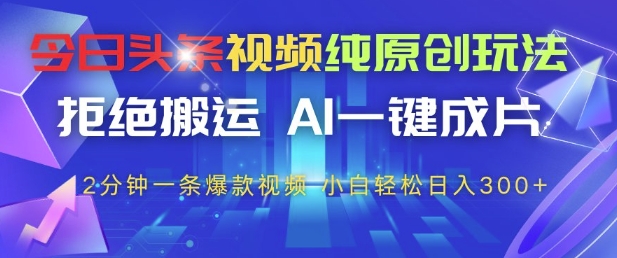 今日头条视频纯原创玩法，拒绝搬运，AI一键成片， 2分钟一条爆款视频，小白也能轻松日入3张+【揭秘】-云推网创项目库