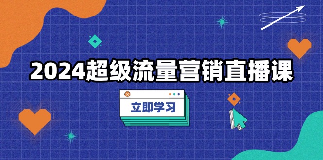 2024超级流量营销直播课，低成本打法，提升流量转化率，案例拆解爆款-云推网创项目库