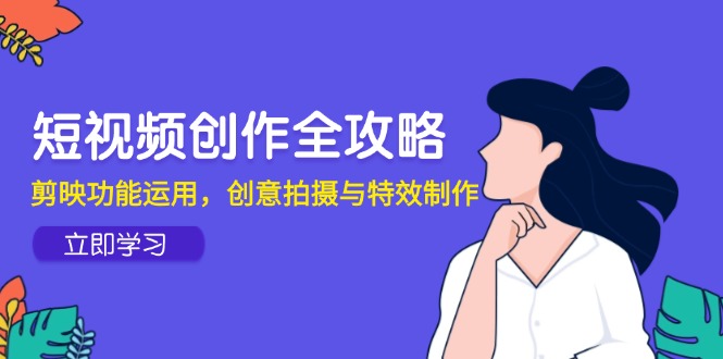 短视频创作全攻略，剪映功能运用，创意拍摄与特效制作-云推网创项目库