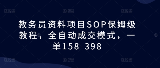 教务员资料项目SOP保姆级教程，全自动成交模式，一单158-398-云推网创项目库