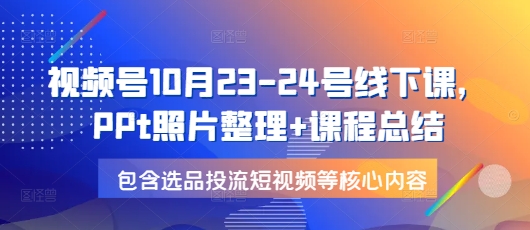 视频号10月23-24号线下课，PPt照片整理+课程总结，包含选品投流短视频等核心内容-云推网创项目库