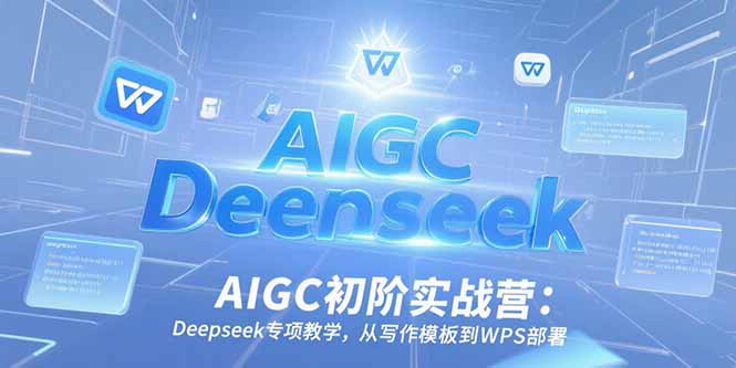 AIGC初阶实战营：Deepseek专项教学，从写作模板到WPS部署-云推网创项目库