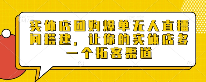 实体店团购爆单无人直播间搭建，让你的实体店多一个拓客渠道-云推网创项目库