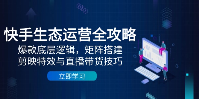 快手生态运营全攻略：爆款底层逻辑，矩阵搭建，剪映特效与直播带货技巧-云推网创项目库