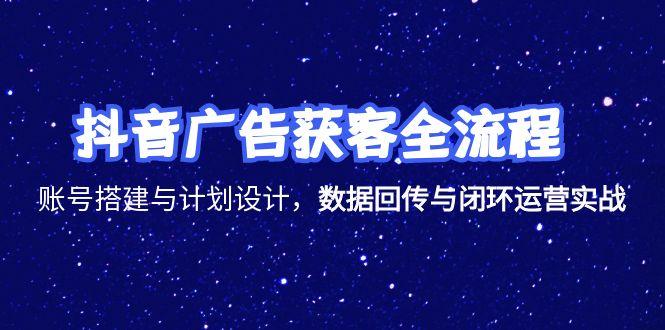抖音广告获客全流程，账号搭建与计划设计，数据回传与闭环运营实战-云推网创项目库