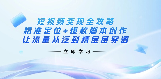 短视频变现全攻略：精准定位+爆款脚本创作，让流量从泛到精层层穿透-云推网创项目库