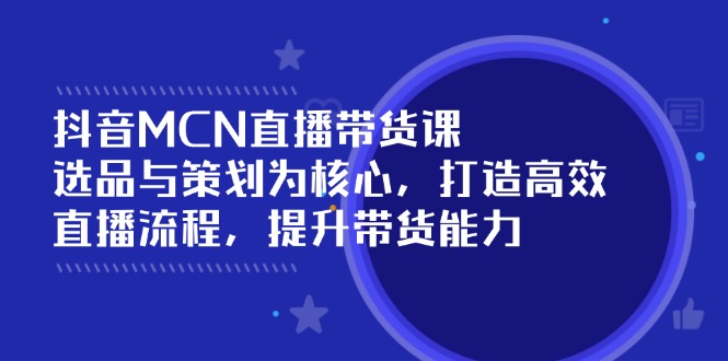 抖音MCN直播带货课：选品与策划为核心, 打造高效直播流程, 提升带货能力-云推网创项目库