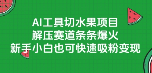 AI工具切水果项目，解压赛道条条爆火，新手小白也可快速吸粉变现-云推网创项目库