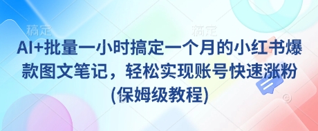 AI+批量一小时搞定一个月的小红书爆款图文笔记，轻松实现账号快速涨粉(保姆级教程)-云推网创项目库