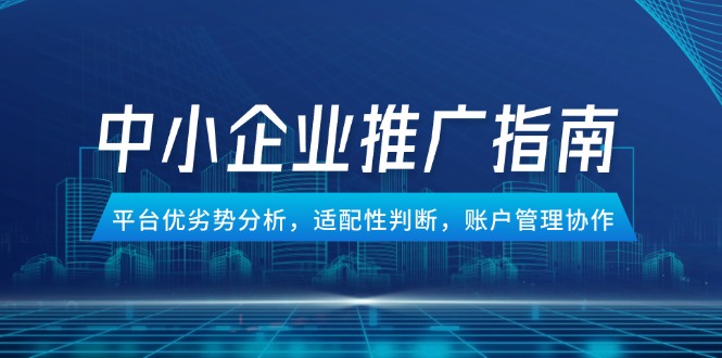中小企业竞价推广指南，平台优劣势分析，适配性判断，账户管理协作-云推网创项目库