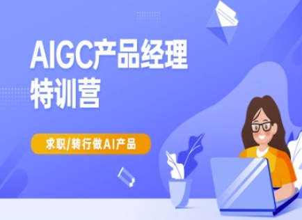 AIGC产品经理特训营-产品经理较教程，求职转行做AI产品-云推网创项目库