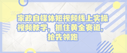 家政自媒体短视频线上实操视频教学，抓住黄金赛道，抢先领跑!-云推网创项目库