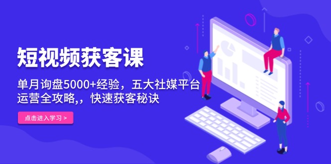 短视频获客课，单月询盘5000+经验，五大社媒平台运营全攻略,，快速获客…-云推网创项目库