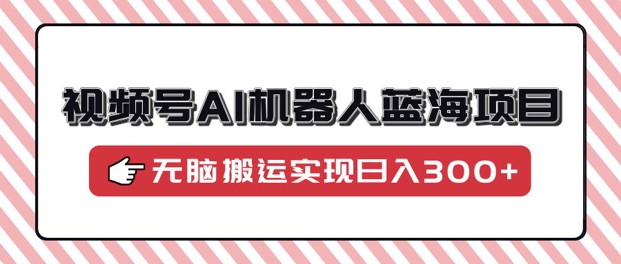 视频号AI机器人蓝海项目，操作简单适合0基础小白，无脑搬运实现日入300+-云推网创项目库