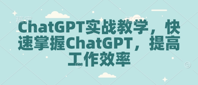 ChatGPT实战教学，快速掌握ChatGPT，提高工作效率-云推网创项目库