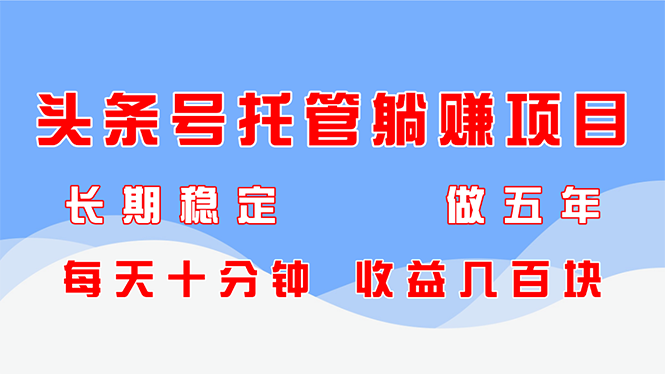 头条号托管躺赚项目，长期稳定，可做五年，每天十分钟，收益几百块-云推网创项目库