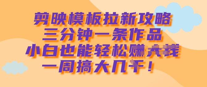 剪映模板拉新攻略，三分钟一条作品，小白也能轻松一周搞大几k-云推网创项目库