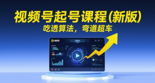 视频号起号课程(新版)，吃透算法，弯道超车-云推网创项目库