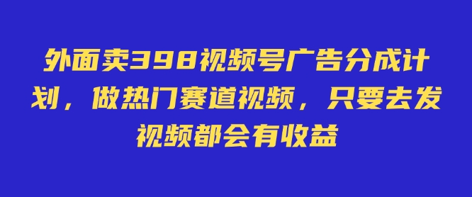 外面卖598视频号广告分成计划，不直播 不卖货 不露脸，只要去发视频都会有收益-云推网创项目库