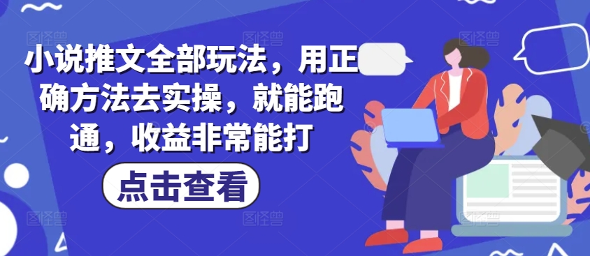 小说推文全部玩法，用正确方法去实操，就能跑通，收益非常能打-云推网创项目库