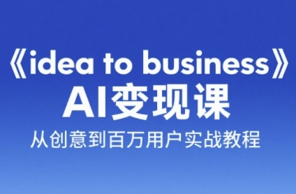 《idea to business》AI变成变现课，从创意到百万用户实战教程-云推网创项目库