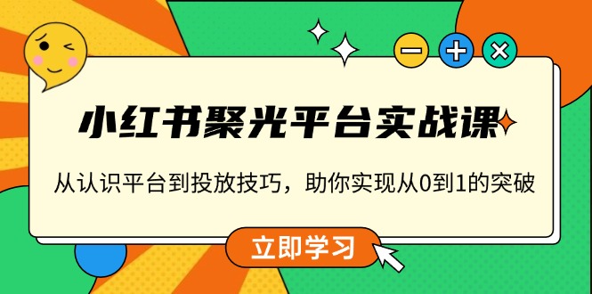 小红书 聚光平台实战课，从认识平台到投放技巧，助你实现从0到1的突破-云推网创项目库