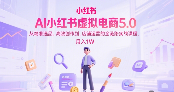 AI小红书虚拟电商5.0，从精准选品、高效创作到，店铺运营的全链路实战课程，月入1W(更新中)-云推网创项目库