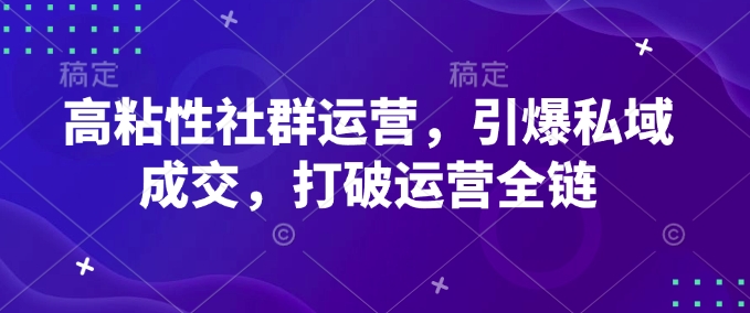 高粘性社群运营，引爆私域成交，打破运营全链-云推网创项目库