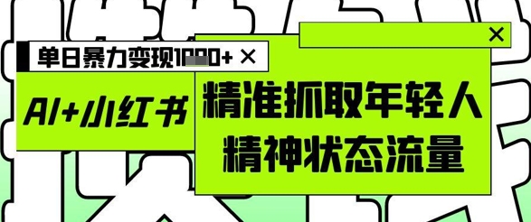 AI+小红书图文，精准抓取年轻人精神状态流量，单日暴力变现多张-云推网创项目库