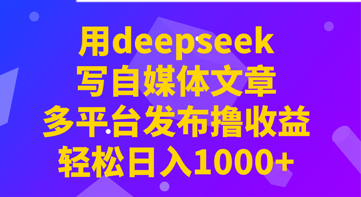 用deepseek写自媒体文章，多平台发布撸收益，轻松日入1000+！-云推网创项目库