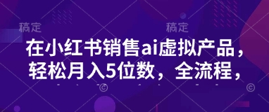 小红书销售ai虚拟产品，轻松月入5位数，全流程，超细节变现过程，完全无卡点-云推网创项目库