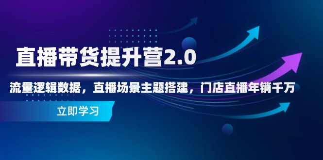 直播带货提升营2.0：流量逻辑数据，直播场景主题搭建，门店直播年销千万-云推网创项目库