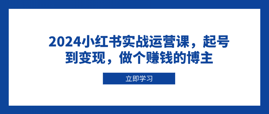 2024小红书实战运营课，起号到变现，做个赚钱的博主-云推网创项目库
