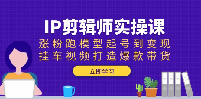 IP剪辑师实操课：涨粉跑模型起号到变现，挂车视频打造爆款带货-云推网创项目库