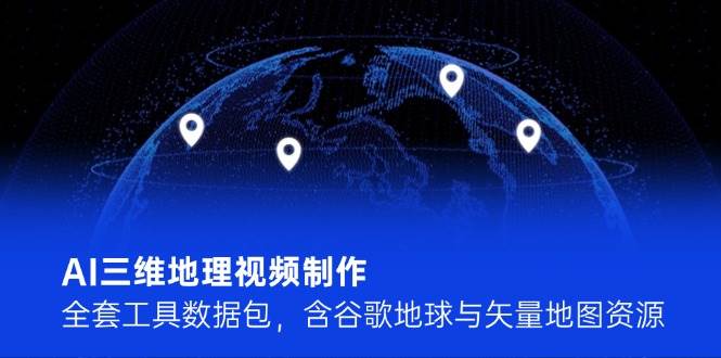 AI三维地理视频制作，全套工具数据包，含谷歌地球与矢量地图资源-云推网创项目库