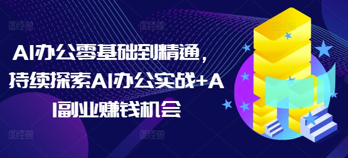 AI办公零基础到精通，持续探索AI办公实战+AI副业赚钱机会-云推网创项目库