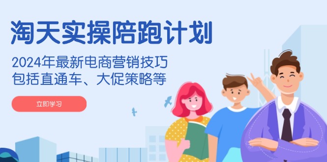 淘天实操陪跑计划，2024年最新电商营销技巧，包括直通车、大促策略等-云推网创项目库