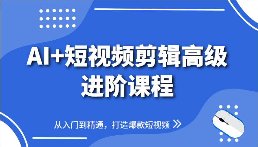 AI+短视频剪辑高级进阶课程，从入门到精通，打造爆款短视频-云推网创项目库