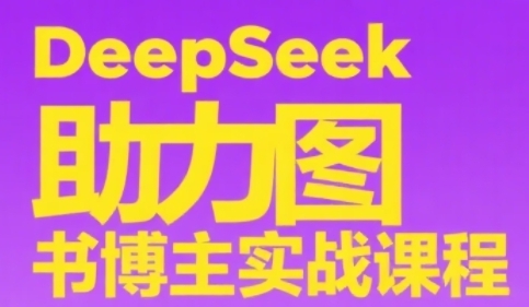DeepSeek助力图书博主实战课，从0到1搭建账号、爆款选品逻辑、多维度内容制作技巧-云推网创项目库