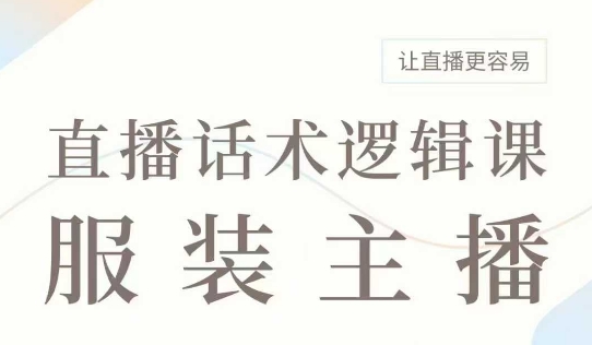 直播带货：服装主播话术逻辑课，服装主播话术大全，让直播更容易-云推网创项目库