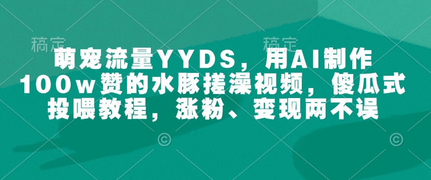 萌宠流量YYDS，用AI制作100w赞的水豚搓澡视频，傻瓜式投喂教程，涨粉、变现两不误-云推网创项目库