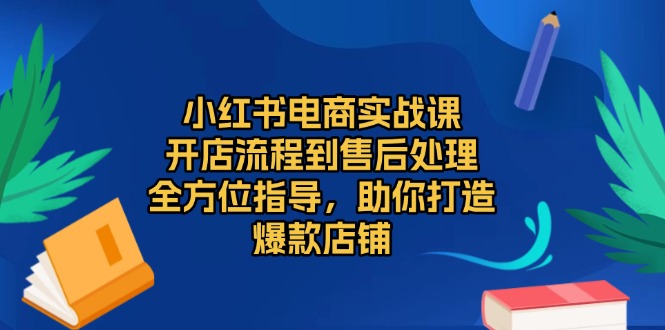 小红书电商实战课，开店流程到售后处理，全方位指导，助你打造爆款店铺-云推网创项目库