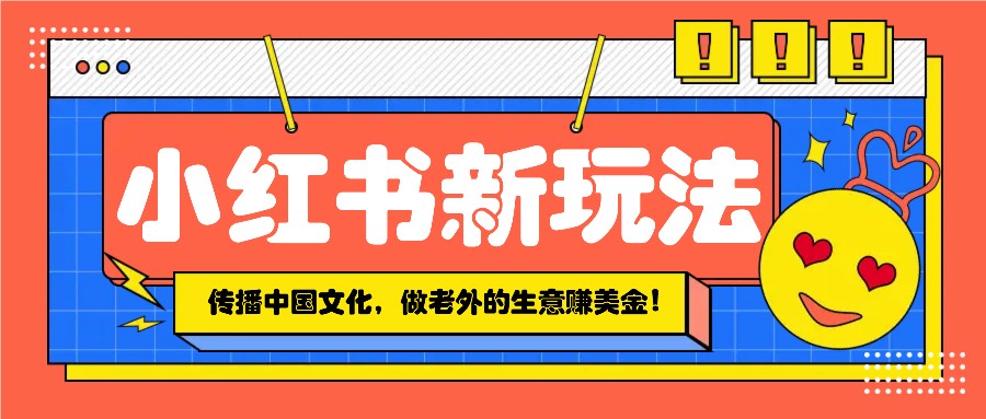 小红书流量新玩法，传播中国传统文化的同时，做老外的生意赚美金！-云推网创项目库