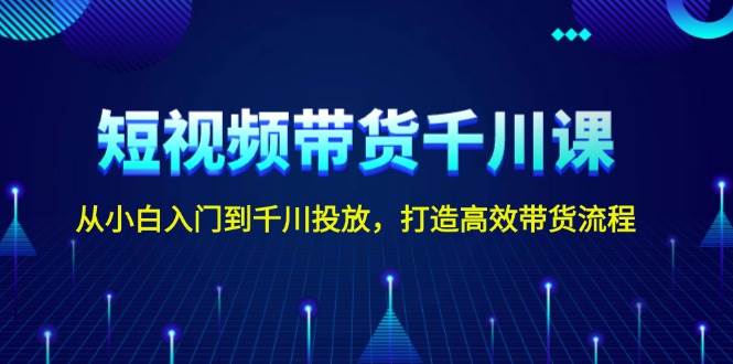 短视频带货千川课，从小白入门到千川投放，打造高效带货流程-云推网创项目库