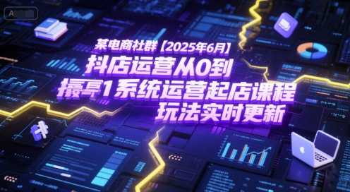 某电商社群【2025年6月】抖店运营从0到1系统运营起店课程，抖店最新玩法实时更新-云推网创项目库
