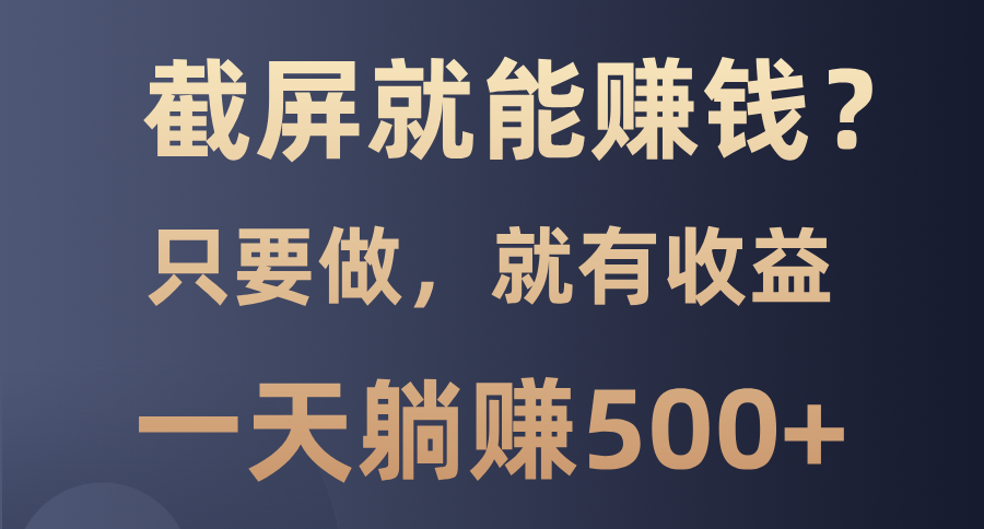 截屏就能赚钱？0门槛，只要做，100%有收益的一个项目，一天躺赚500+-云推网创项目库