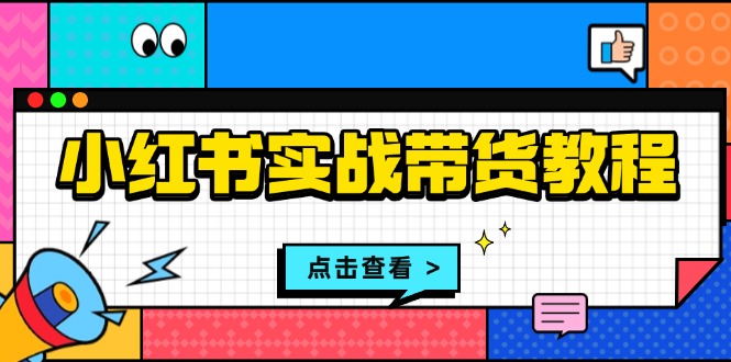 小红书实战带货教程：从开店到选品、笔记制作、发货、售后等全方位指导-云推网创项目库